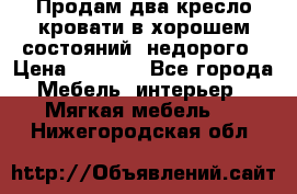 Продам два кресло кровати в хорошем состояний  недорого › Цена ­ 3 000 - Все города Мебель, интерьер » Мягкая мебель   . Нижегородская обл.